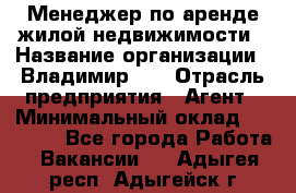 Менеджер по аренде жилой недвижимости › Название организации ­ Владимир-33 › Отрасль предприятия ­ Агент › Минимальный оклад ­ 50 000 - Все города Работа » Вакансии   . Адыгея респ.,Адыгейск г.